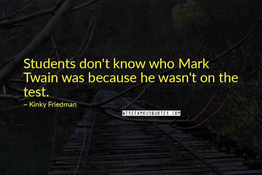 Kinky Friedman Quotes: Students don't know who Mark Twain was because he wasn't on the test.