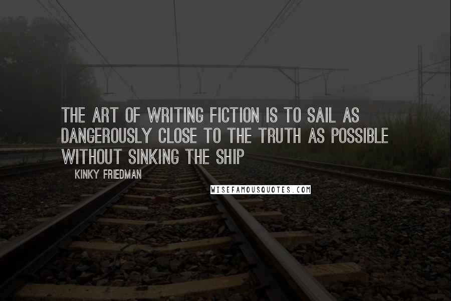 Kinky Friedman Quotes: The art of writing fiction is to sail as dangerously close to the truth as possible without sinking the ship
