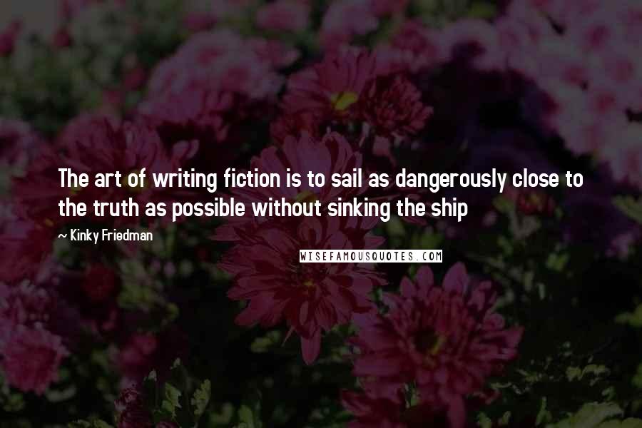 Kinky Friedman Quotes: The art of writing fiction is to sail as dangerously close to the truth as possible without sinking the ship