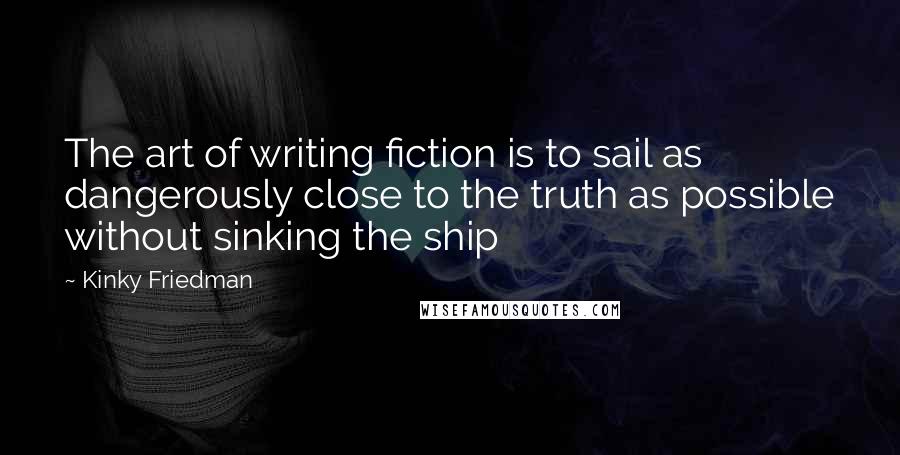 Kinky Friedman Quotes: The art of writing fiction is to sail as dangerously close to the truth as possible without sinking the ship