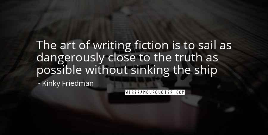 Kinky Friedman Quotes: The art of writing fiction is to sail as dangerously close to the truth as possible without sinking the ship