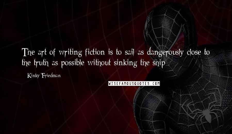 Kinky Friedman Quotes: The art of writing fiction is to sail as dangerously close to the truth as possible without sinking the ship