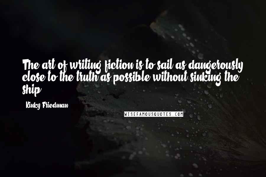 Kinky Friedman Quotes: The art of writing fiction is to sail as dangerously close to the truth as possible without sinking the ship