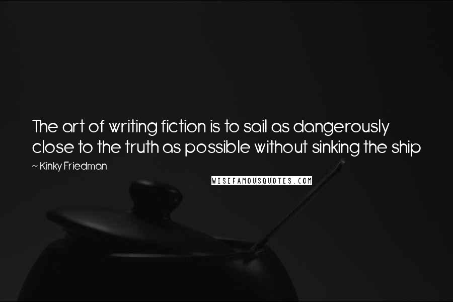 Kinky Friedman Quotes: The art of writing fiction is to sail as dangerously close to the truth as possible without sinking the ship