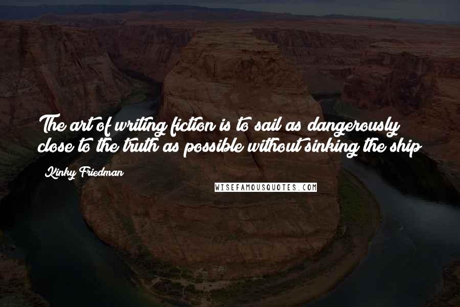 Kinky Friedman Quotes: The art of writing fiction is to sail as dangerously close to the truth as possible without sinking the ship