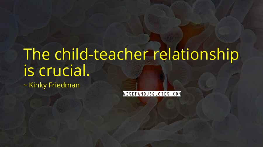 Kinky Friedman Quotes: The child-teacher relationship is crucial.