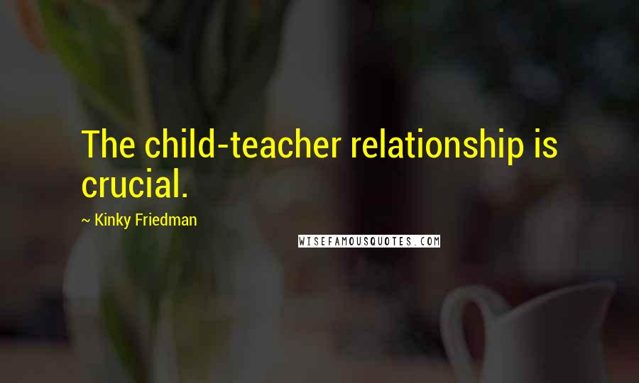 Kinky Friedman Quotes: The child-teacher relationship is crucial.