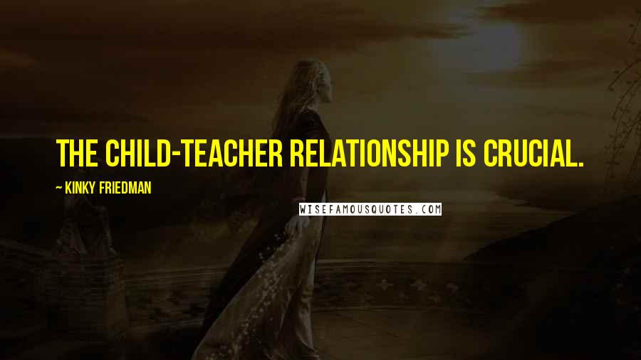 Kinky Friedman Quotes: The child-teacher relationship is crucial.