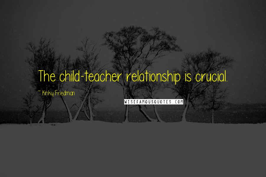 Kinky Friedman Quotes: The child-teacher relationship is crucial.