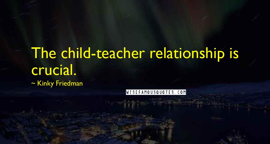 Kinky Friedman Quotes: The child-teacher relationship is crucial.