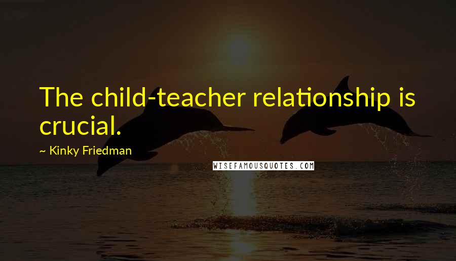 Kinky Friedman Quotes: The child-teacher relationship is crucial.