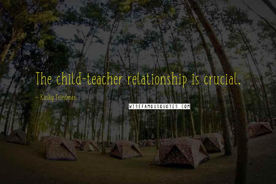 Kinky Friedman Quotes: The child-teacher relationship is crucial.