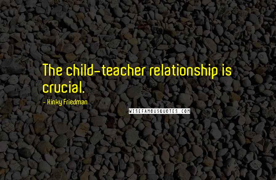 Kinky Friedman Quotes: The child-teacher relationship is crucial.