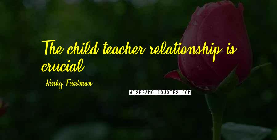 Kinky Friedman Quotes: The child-teacher relationship is crucial.