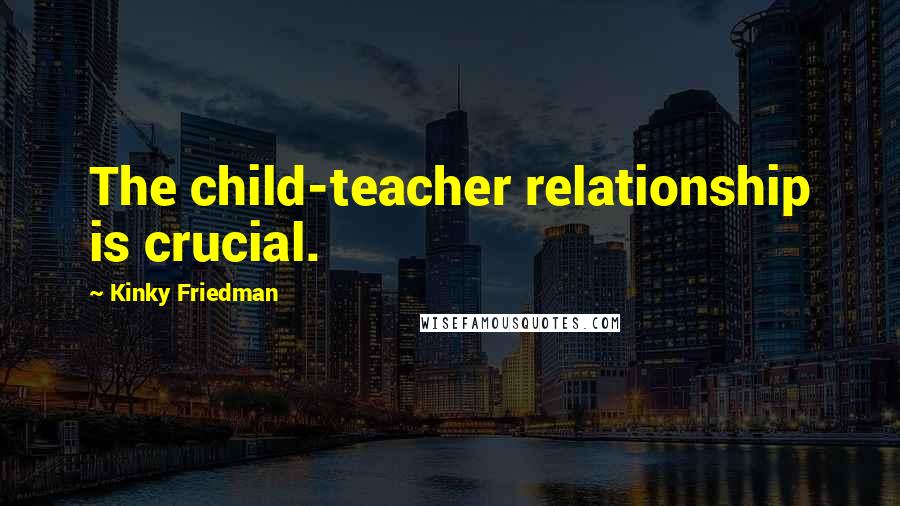 Kinky Friedman Quotes: The child-teacher relationship is crucial.