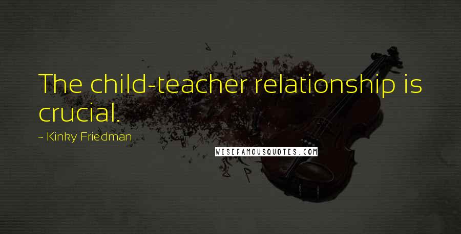 Kinky Friedman Quotes: The child-teacher relationship is crucial.