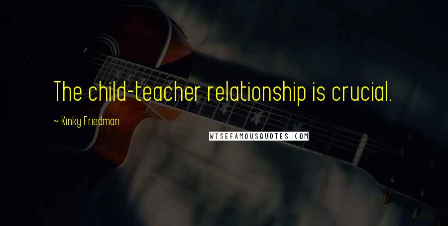 Kinky Friedman Quotes: The child-teacher relationship is crucial.