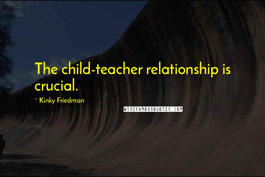 Kinky Friedman Quotes: The child-teacher relationship is crucial.