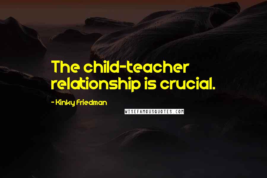 Kinky Friedman Quotes: The child-teacher relationship is crucial.