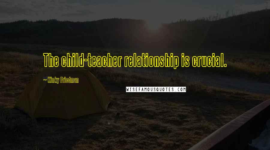 Kinky Friedman Quotes: The child-teacher relationship is crucial.