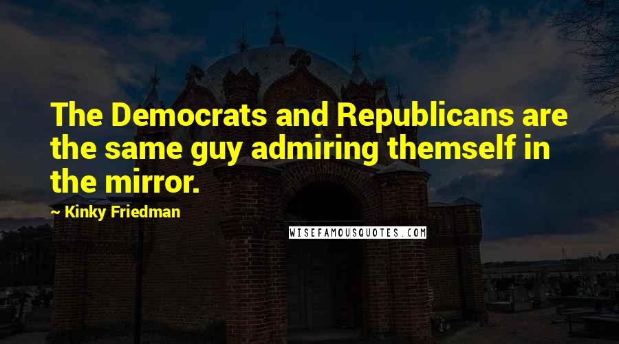Kinky Friedman Quotes: The Democrats and Republicans are the same guy admiring themself in the mirror.