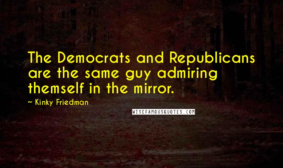 Kinky Friedman Quotes: The Democrats and Republicans are the same guy admiring themself in the mirror.