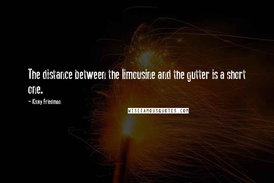 Kinky Friedman Quotes: The distance between the limousine and the gutter is a short one.