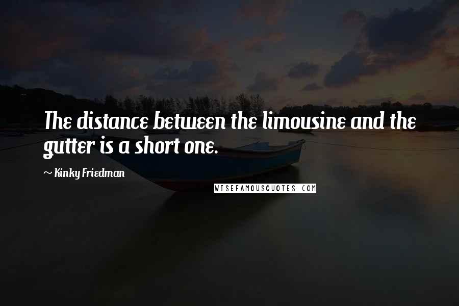 Kinky Friedman Quotes: The distance between the limousine and the gutter is a short one.