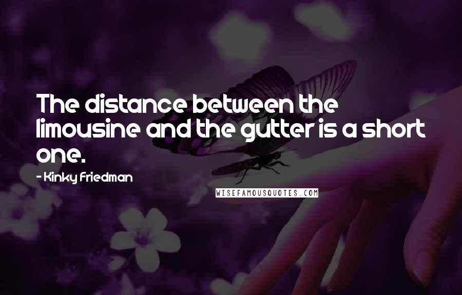 Kinky Friedman Quotes: The distance between the limousine and the gutter is a short one.