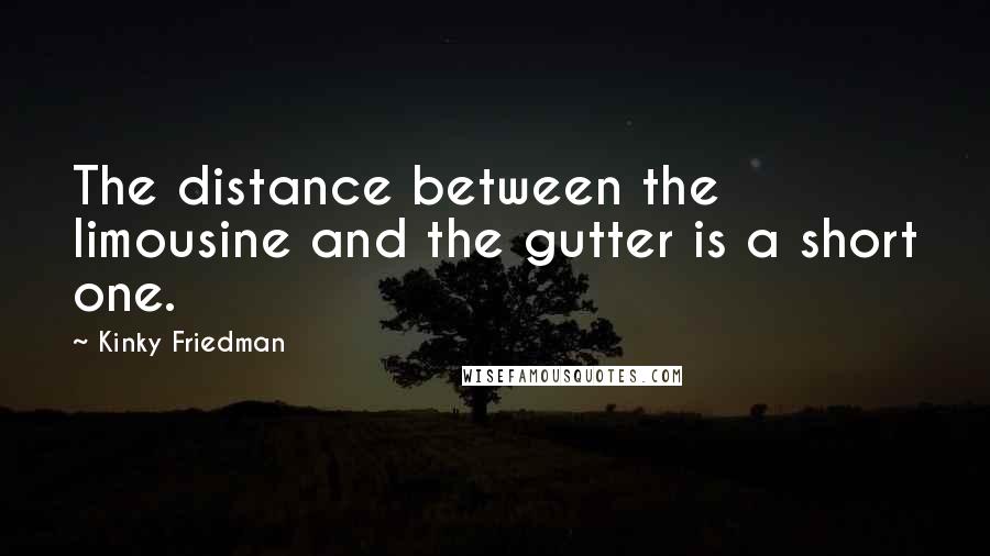 Kinky Friedman Quotes: The distance between the limousine and the gutter is a short one.