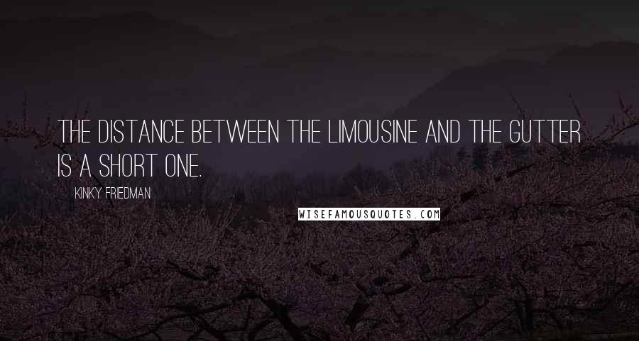 Kinky Friedman Quotes: The distance between the limousine and the gutter is a short one.