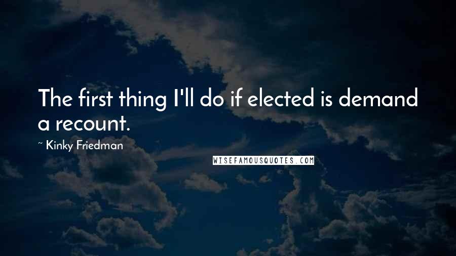 Kinky Friedman Quotes: The first thing I'll do if elected is demand a recount.