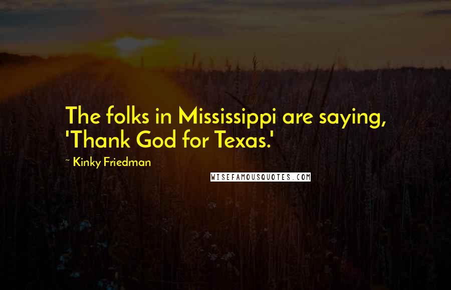 Kinky Friedman Quotes: The folks in Mississippi are saying, 'Thank God for Texas.'