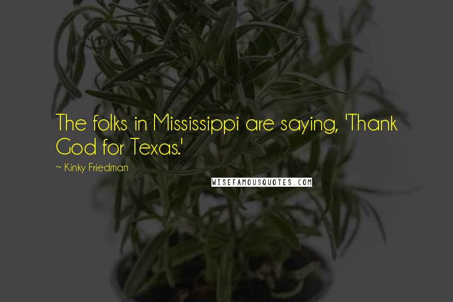 Kinky Friedman Quotes: The folks in Mississippi are saying, 'Thank God for Texas.'