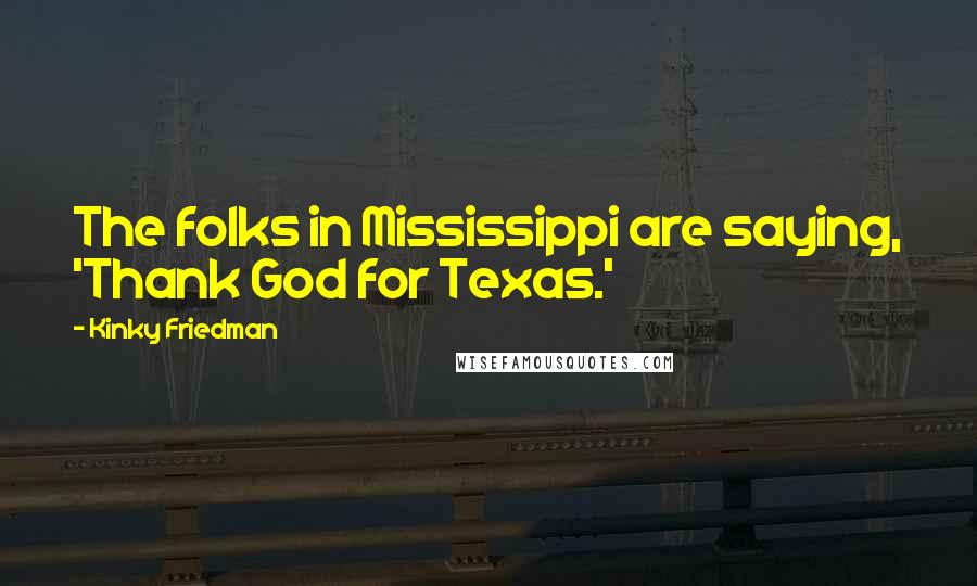 Kinky Friedman Quotes: The folks in Mississippi are saying, 'Thank God for Texas.'