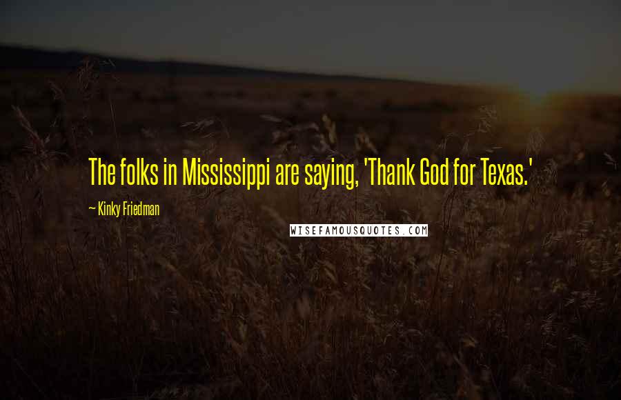 Kinky Friedman Quotes: The folks in Mississippi are saying, 'Thank God for Texas.'