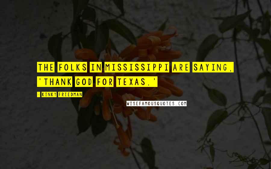 Kinky Friedman Quotes: The folks in Mississippi are saying, 'Thank God for Texas.'