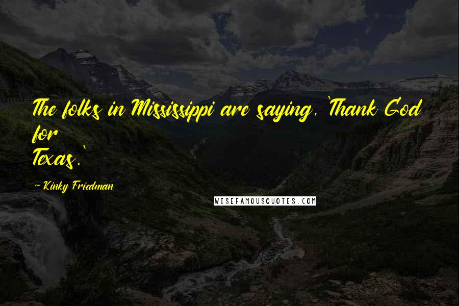 Kinky Friedman Quotes: The folks in Mississippi are saying, 'Thank God for Texas.'