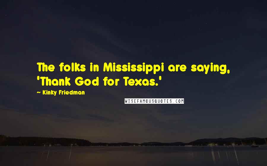 Kinky Friedman Quotes: The folks in Mississippi are saying, 'Thank God for Texas.'