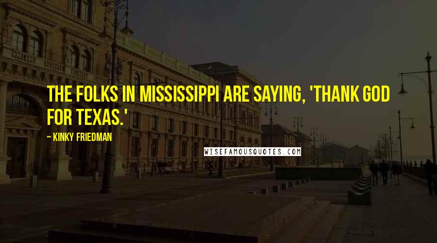 Kinky Friedman Quotes: The folks in Mississippi are saying, 'Thank God for Texas.'