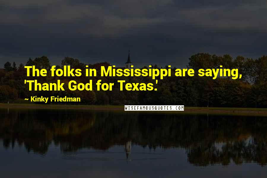 Kinky Friedman Quotes: The folks in Mississippi are saying, 'Thank God for Texas.'