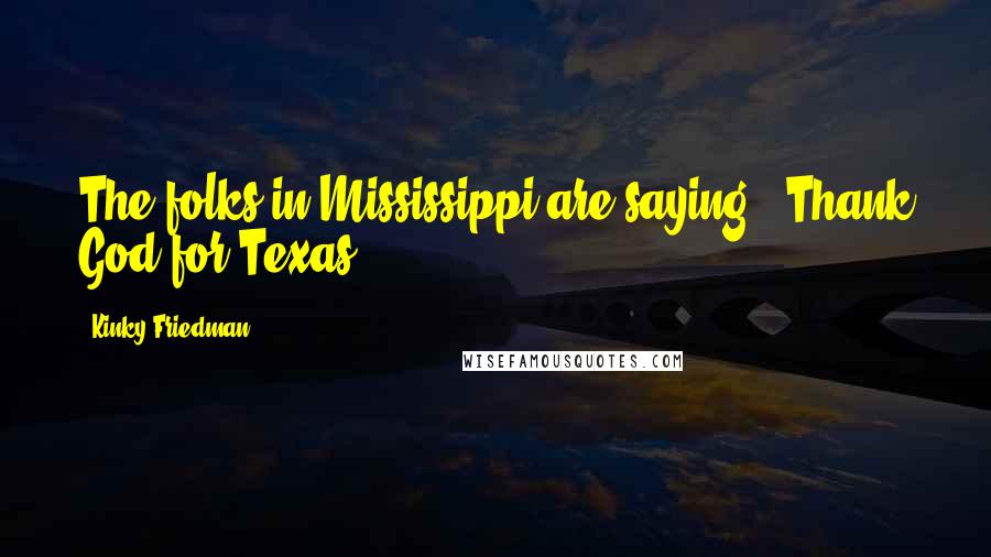 Kinky Friedman Quotes: The folks in Mississippi are saying, 'Thank God for Texas.'