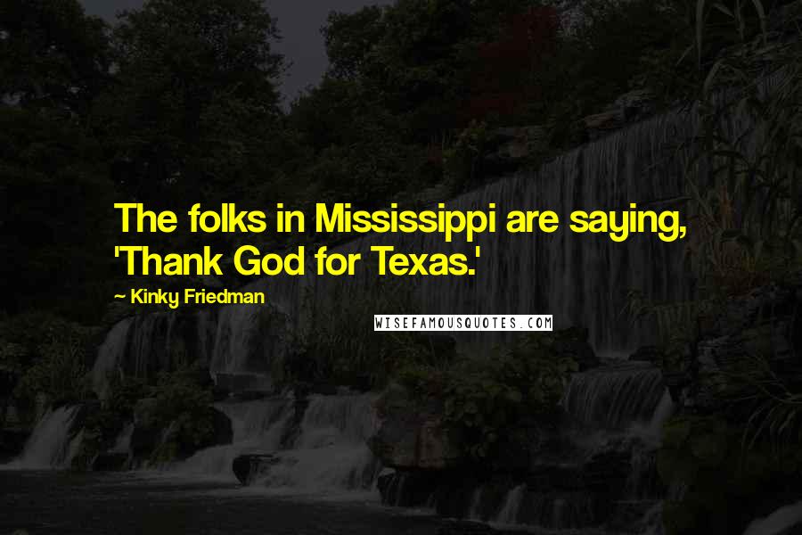 Kinky Friedman Quotes: The folks in Mississippi are saying, 'Thank God for Texas.'