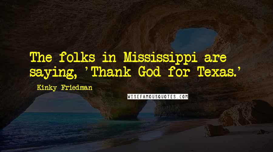 Kinky Friedman Quotes: The folks in Mississippi are saying, 'Thank God for Texas.'