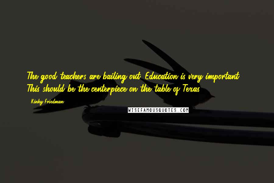 Kinky Friedman Quotes: The good teachers are bailing out. Education is very important ... This should be the centerpiece on the table of Texas.