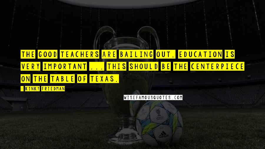 Kinky Friedman Quotes: The good teachers are bailing out. Education is very important ... This should be the centerpiece on the table of Texas.