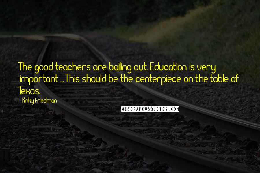 Kinky Friedman Quotes: The good teachers are bailing out. Education is very important ... This should be the centerpiece on the table of Texas.