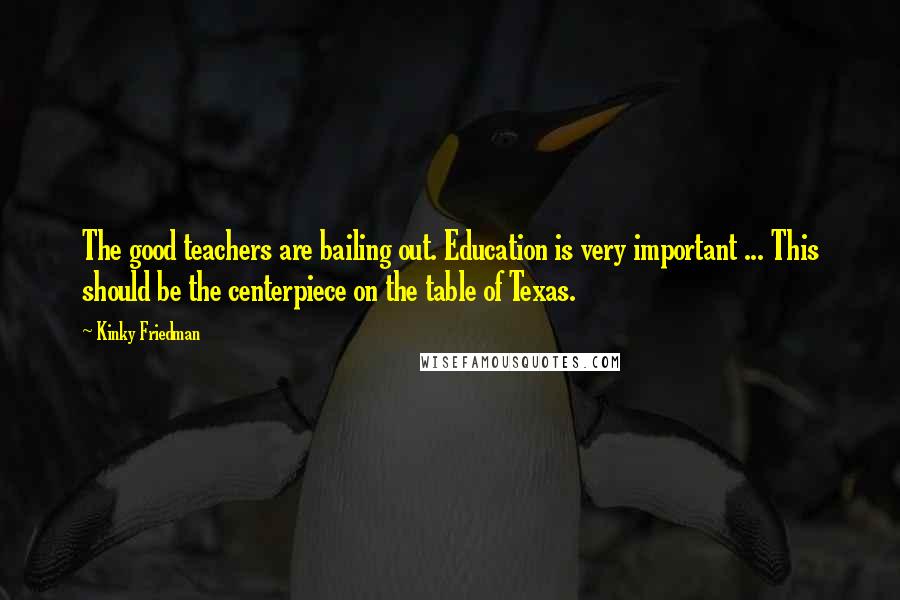 Kinky Friedman Quotes: The good teachers are bailing out. Education is very important ... This should be the centerpiece on the table of Texas.