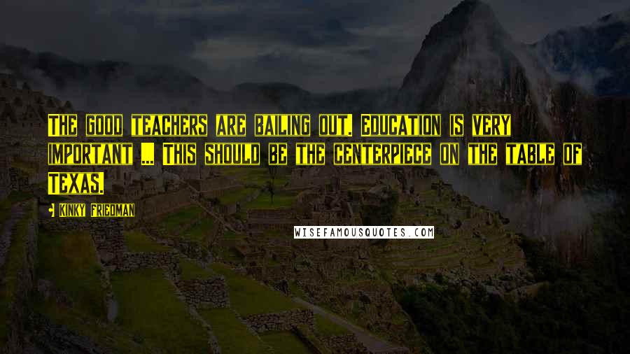 Kinky Friedman Quotes: The good teachers are bailing out. Education is very important ... This should be the centerpiece on the table of Texas.