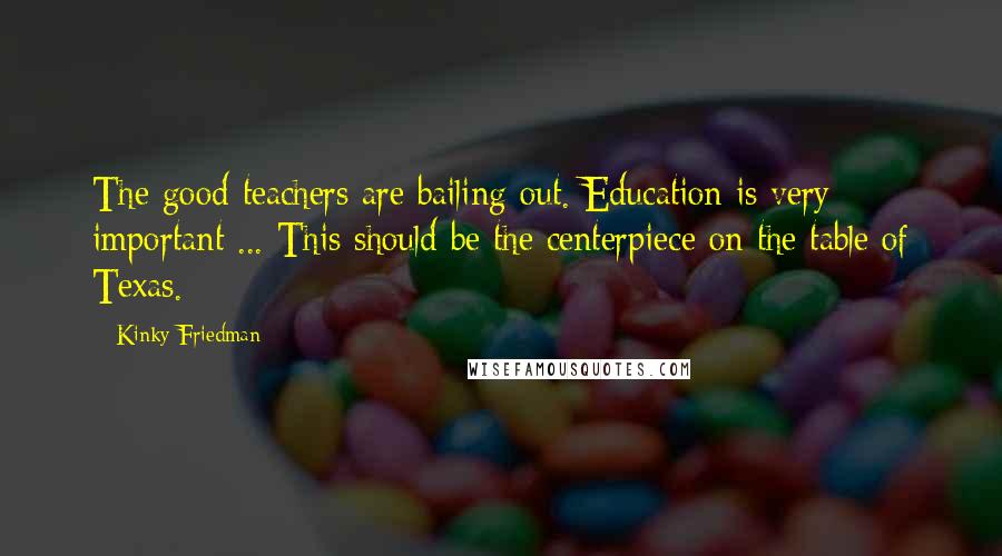 Kinky Friedman Quotes: The good teachers are bailing out. Education is very important ... This should be the centerpiece on the table of Texas.